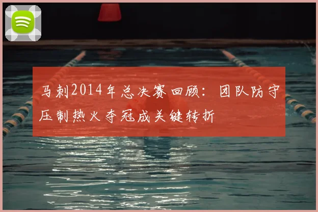 马刺2014年总决赛回顾:团队防守压制热火夺冠成关键转折