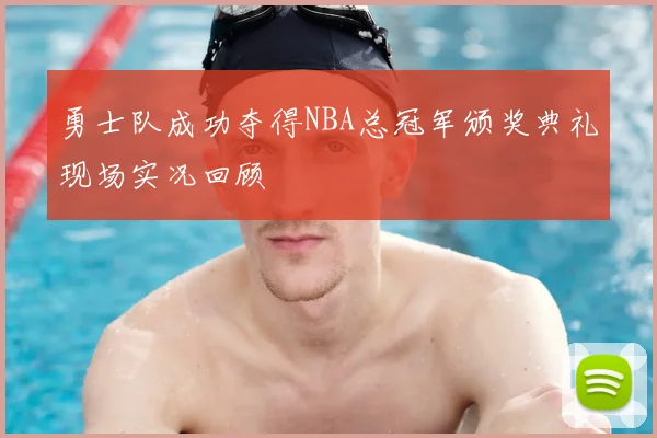 勇士队成功夺得NBA总冠军颁奖典礼现场实况回顾
