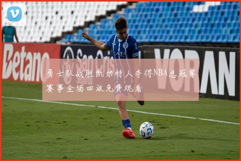勇士队战胜凯尔特人夺得NBA总冠军赛事全场回放免费观看