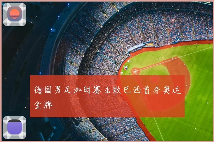 德国男足加时赛击败巴西首夺奥运金牌