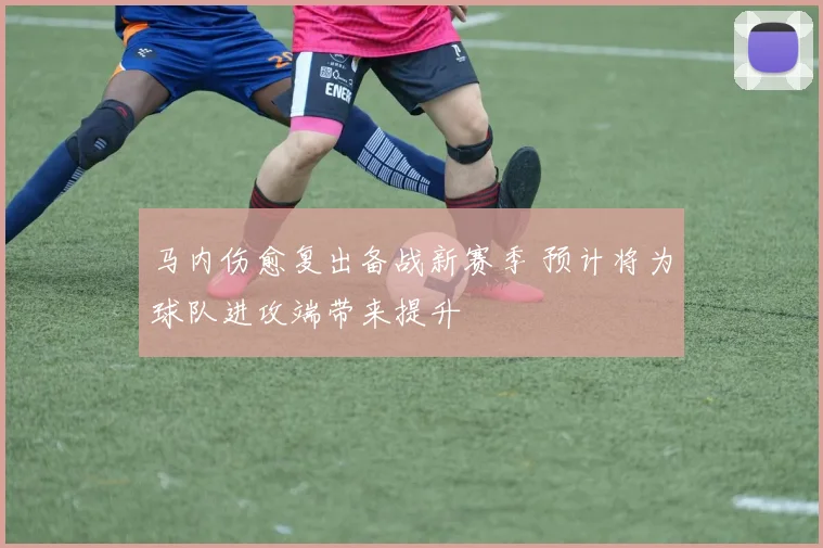 马内伤愈复出备战新赛季 预计将为球队进攻端带来提升