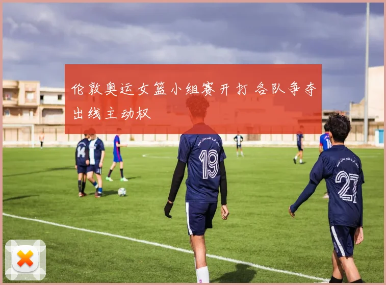 伦敦奥运女篮小组赛开打 各队争夺出线主动权