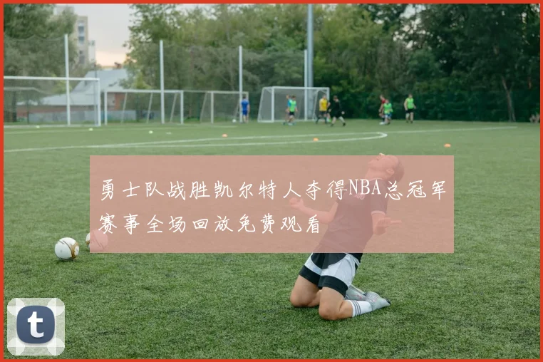 勇士队战胜凯尔特人夺得NBA总冠军赛事全场回放免费观看