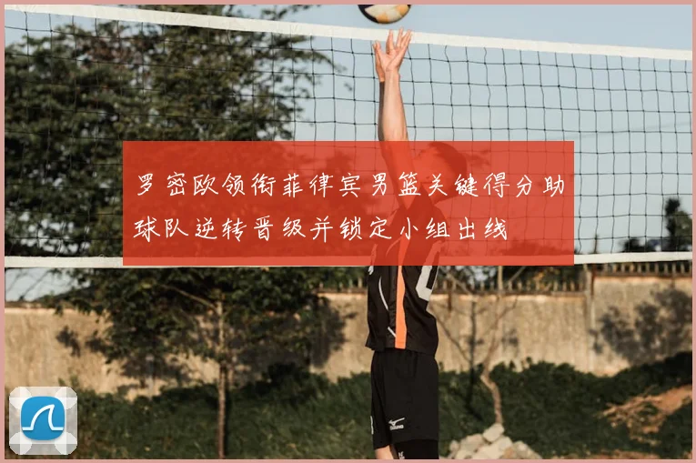 罗密欧领衔菲律宾男篮关键得分助球队逆转晋级并锁定小组出线