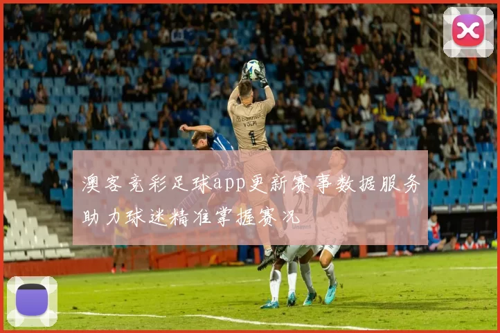 澳客竞彩足球app更新赛事数据服务助力球迷精准掌握赛况